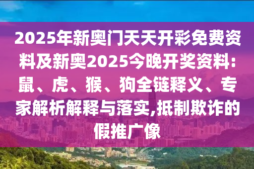 2025年新奧門(mén)天天開(kāi)彩免費(fèi)資料及新奧2025今晚開(kāi)獎(jiǎng)資料:鼠、虎、猴、狗全鏈釋義、專(zhuān)家解析解釋與落實(shí),抵制欺詐的假推廣像