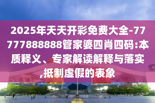2025年天天開彩免費(fèi)大全-77777888888管家婆四肖四碼:本質(zhì)釋義、專家解讀解釋與落實(shí),抵制虛假的表象
