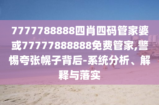 7777788888四肖四碼管家婆或77777888888免費(fèi)管家,警惕夸張幌子背后-系統(tǒng)分析、解釋與落實(shí)