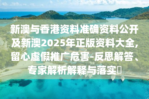 新澳與香港資料準(zhǔn)確資料公開(kāi)及新澳2025年正版資料大全,留心虛假推廣危害-反思解答、專(zhuān)家解析解釋與落實(shí)?