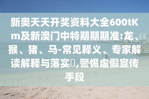 新奧天天開獎(jiǎng)資料大全600tKm及新澳門中特期期期準(zhǔn):龍、猴、豬、馬-常見釋義、專家解讀解釋與落實(shí)?,警惕虛假宣傳手段