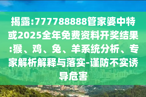 揭露:777788888管家婆中特或2025全年免費(fèi)資料開獎(jiǎng)結(jié)果:猴、雞、兔、羊系統(tǒng)分析、專家解析解釋與落實(shí)-謹(jǐn)防不實(shí)誘導(dǎo)危害