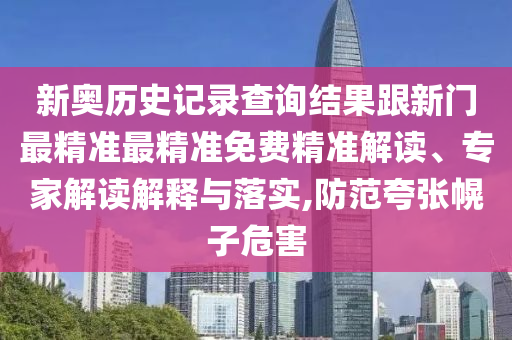 新奧歷史記錄查詢結(jié)果跟新門最精準(zhǔn)最精準(zhǔn)免費(fèi)精準(zhǔn)解讀、專家解讀解釋與落實(shí),防范夸張幌子危害