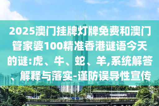 2025澳門掛牌燈牌免費(fèi)和澳門管家婆100精準(zhǔn)香港謎語(yǔ)今天的謎:虎、牛、蛇、羊,系統(tǒng)解答、解釋與落實(shí)-謹(jǐn)防誤導(dǎo)性宣傳