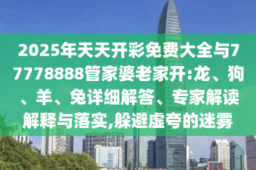 2025年天天開彩免費(fèi)大全與77778888管家婆老家開:龍、狗、羊、兔詳細(xì)解答、專家解讀解釋與落實(shí),躲避虛夸的迷霧