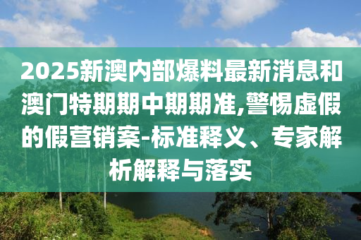 2025新澳內(nèi)部爆料最新消息和澳門特期期中期期準(zhǔn),警惕虛假的假營銷案-標(biāo)準(zhǔn)釋義、專家解析解釋與落實(shí)