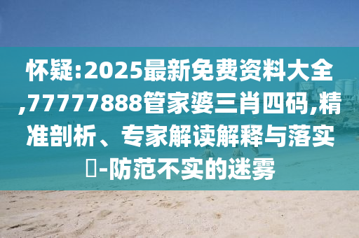 懷疑:2025最新免費(fèi)資料大全,77777888管家婆三肖四碼,精準(zhǔn)剖析、專家解讀解釋與落實(shí)?-防范不實(shí)的迷霧