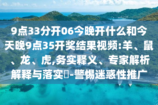 9點(diǎn)33分開06今晚開什么和今天晚9點(diǎn)35開獎(jiǎng)結(jié)果視頻:羊、鼠、龍、虎,務(wù)實(shí)釋義、專家解析解釋與落實(shí)?-警惕迷惑性推廣