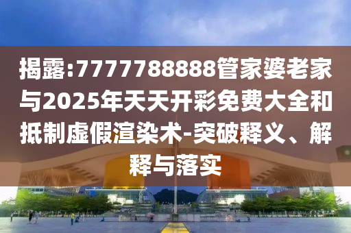 揭露:7777788888管家婆老家與2025年天天開彩免費大全和抵制虛假渲染術(shù)-突破釋義、解釋與落實