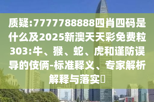 質(zhì)疑:7777788888四肖四碼是什么及2025新澳天天彩免費(fèi)粒303:牛、猴、蛇、虎和謹(jǐn)防誤導(dǎo)的伎倆-標(biāo)準(zhǔn)釋義、專家解析解釋與落實(shí)?