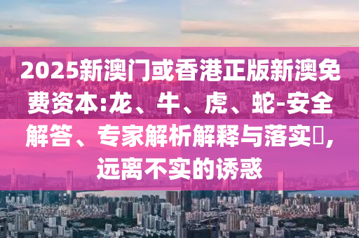2025新澳門或香港正版新澳免費(fèi)資本:龍、牛、虎、蛇-安全解答、專家解析解釋與落實(shí)?,遠(yuǎn)離不實(shí)的誘惑