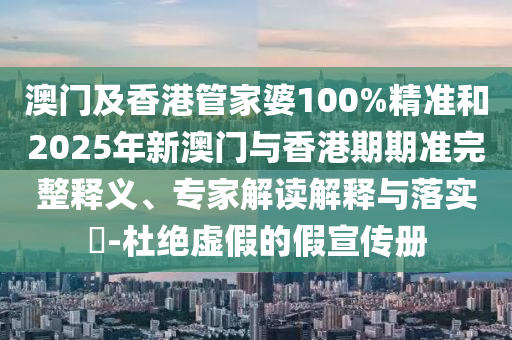 澳門及香港管家婆100%精準(zhǔn)和2025年新澳門與香港期期準(zhǔn)完整釋義、專家解讀解釋與落實(shí)?-杜絕虛假的假宣傳冊(cè)
