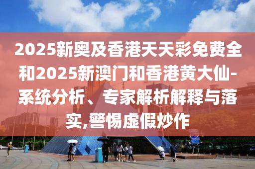 2025新奧及香港天天彩免費全和2025新澳門和香港黃大仙-系統(tǒng)分析、專家解析解釋與落實,警惕虛假炒作
