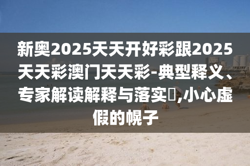 新奧2025天天開(kāi)好彩跟2025天天彩澳門(mén)天天彩-典型釋義、專(zhuān)家解讀解釋與落實(shí)?,小心虛假的幌子