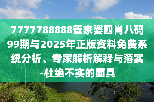 7777788888管家婆四肖八碼99期與2025年正版資料免費系統(tǒng)分析、專家解析解釋與落實-杜絕不實的面具
