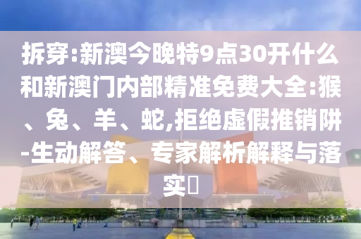 拆穿:新澳今晚特9點30開什么和新澳門內部精準免費大全:猴、兔、羊、蛇,拒絕虛假推銷阱-生動解答、專家解析解釋與落實?