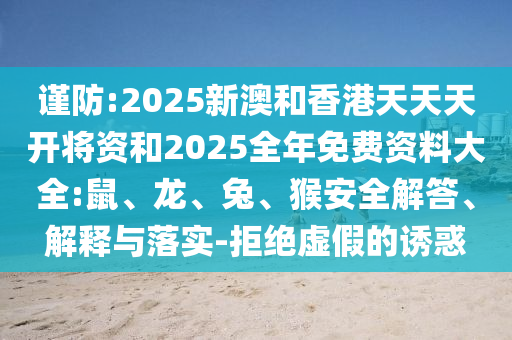 謹(jǐn)防:2025新澳和香港天天天開將資和2025全年免費(fèi)資料大全:鼠、龍、兔、猴安全解答、解釋與落實(shí)-拒絕虛假的誘惑