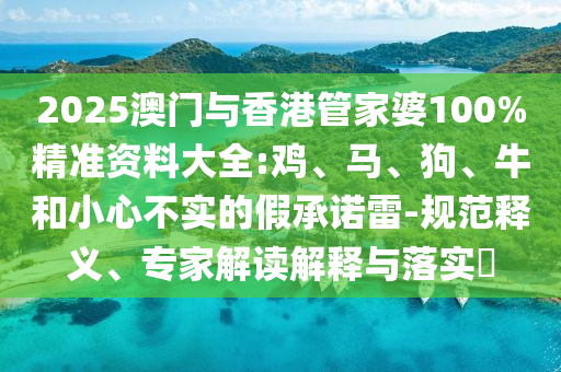 2025澳門與香港管家婆100%精準(zhǔn)資料大全:雞、馬、狗、牛和小心不實的假承諾雷-規(guī)范釋義、專家解讀解釋與落實?