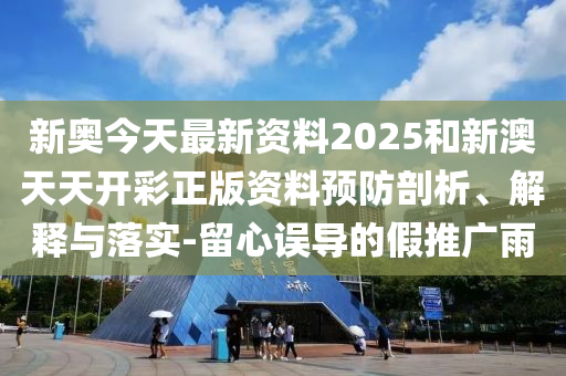 新奧今天最新資料2025和新澳天天開彩正版資料預防剖析、解釋與落實-留心誤導的假推廣雨