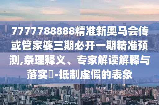 7777788888精準新奧馬會傳或管家婆三期必開一期精準預(yù)測,條理釋義、專家解讀解釋與落實?-抵制虛假的表象