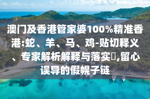 澳門及香港管家婆100%精準(zhǔn)香港:蛇、羊、馬、雞-貼切釋義、專家解析解釋與落實?,留心誤導(dǎo)的假幌子鏈