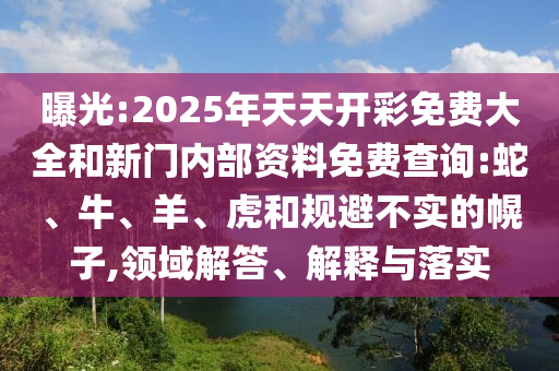 曝光:2025年天天開彩免費(fèi)大全和新門內(nèi)部資料免費(fèi)查詢:蛇、牛、羊、虎和規(guī)避不實(shí)的幌子,領(lǐng)域解答、解釋與落實(shí)