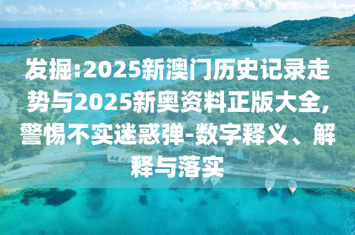 發(fā)掘:2025新澳門歷史記錄走勢(shì)與2025新奧資料正版大全,警惕不實(shí)迷惑彈-數(shù)字釋義、解釋與落實(shí)