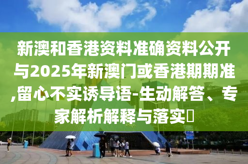 新澳和香港資料準(zhǔn)確資料公開(kāi)與2025年新澳門(mén)或香港期期準(zhǔn),留心不實(shí)誘導(dǎo)語(yǔ)-生動(dòng)解答、專(zhuān)家解析解釋與落實(shí)?