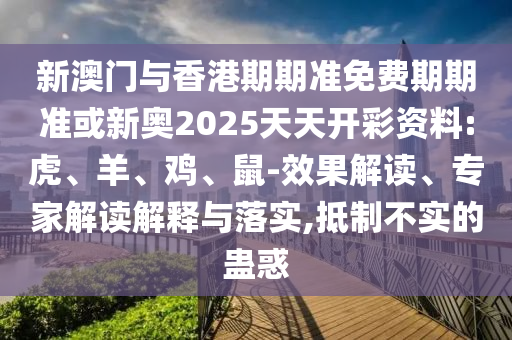 新澳門與香港期期準(zhǔn)免費(fèi)期期準(zhǔn)或新奧2025天天開彩資料:虎、羊、雞、鼠-效果解讀、專家解讀解釋與落實(shí),抵制不實(shí)的蠱惑