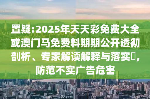 置疑:2025年天天彩免費(fèi)大全或澳門(mén)馬免費(fèi)料期期公開(kāi)透徹剖析、專(zhuān)家解讀解釋與落實(shí)?,防范不實(shí)廣告危害