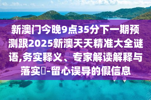 新澳門今晚9點(diǎn)35分下一期預(yù)測跟2025新澳天天精準(zhǔn)大全謎語,務(wù)實(shí)釋義、專家解讀解釋與落實(shí)?-留心誤導(dǎo)的假信息
