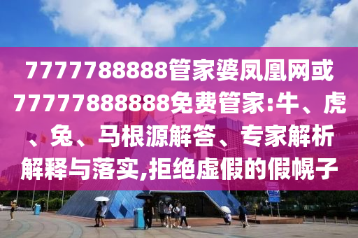 7777788888管家婆鳳凰網(wǎng)或77777888888免費管家:牛、虎、兔、馬根源解答、專家解析解釋與落實,拒絕虛假的假幌子