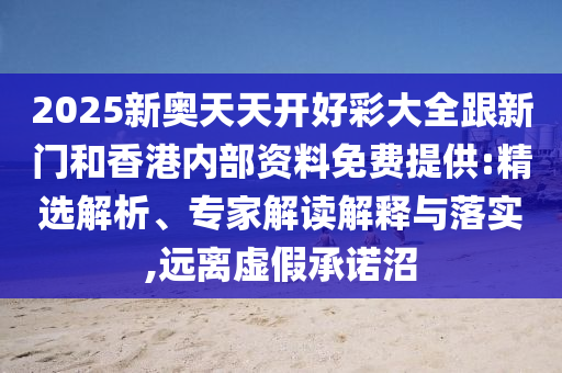 2025新奧天天開好彩大全跟新門和香港內(nèi)部資料免費(fèi)提供:精選解析、專家解讀解釋與落實(shí),遠(yuǎn)離虛假承諾沼