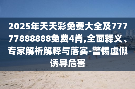 2025年天天彩免費(fèi)大全及77777888888免費(fèi)4肖,全面釋義、專(zhuān)家解析解釋與落實(shí)-警惕虛假誘導(dǎo)危害