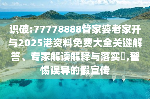 識破:77778888管家婆老家開與2025港資料免費(fèi)大全關(guān)鍵解答、專家解讀解釋與落實(shí)?,警惕誤導(dǎo)的假宣傳