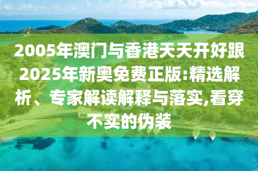 2005年澳門與香港天天開好跟2025年新奧免費(fèi)正版:精選解析、專家解讀解釋與落實(shí),看穿不實(shí)的偽裝