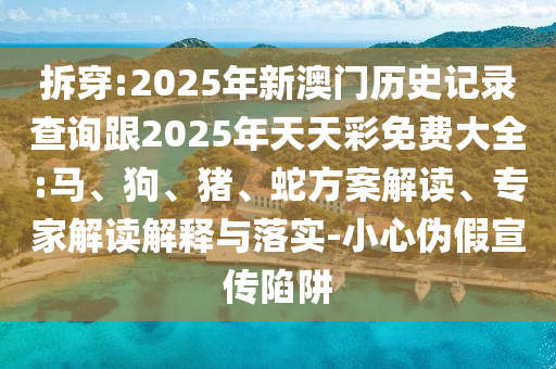 拆穿:2025年新澳門(mén)歷史記錄查詢跟2025年天天彩免費(fèi)大全:馬、狗、豬、蛇方案解讀、專家解讀解釋與落實(shí)-小心偽假宣傳陷阱
