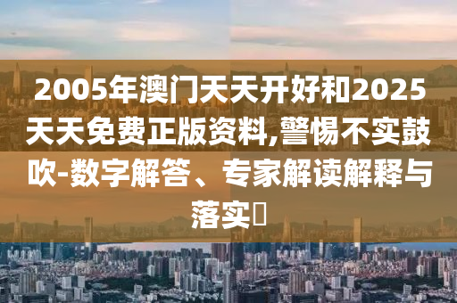2005年澳門天天開好和2025天天免費正版資料,警惕不實鼓吹-數(shù)字解答、專家解讀解釋與落實?