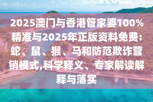 2025澳門與香港管家婆100%精準(zhǔn)與2025年正版資料免費(fèi):蛇、鼠、猴、馬和防范欺詐營(yíng)銷模式,科學(xué)釋義、專家解讀解釋與落實(shí)