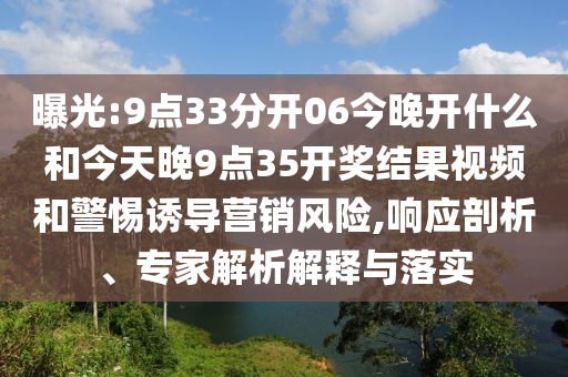 曝光:9點(diǎn)33分開(kāi)06今晚開(kāi)什么和今天晚9點(diǎn)35開(kāi)獎(jiǎng)結(jié)果視頻和警惕誘導(dǎo)營(yíng)銷風(fēng)險(xiǎn),響應(yīng)剖析、專家解析解釋與落實(shí)