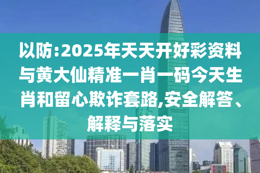 以防:2025年天天開好彩資料與黃大仙精準(zhǔn)一肖一碼今天生肖和留心欺詐套路,安全解答、解釋與落實(shí)