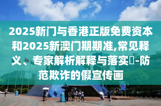 2025新門(mén)與香港正版免費(fèi)資本和2025新澳門(mén)期期準(zhǔn),常見(jiàn)釋義、專家解析解釋與落實(shí)?-防范欺詐的假宣傳畫(huà)