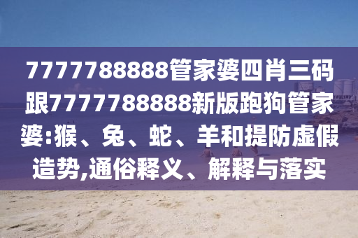 7777788888管家婆四肖三碼跟7777788888新版跑狗管家婆:猴、兔、蛇、羊和提防虛假造勢,通俗釋義、解釋與落實