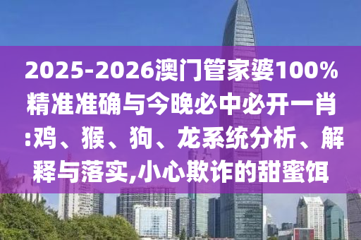 2025-2026澳門管家婆100%精準(zhǔn)準(zhǔn)確與今晚必中必開一肖 :雞、猴、狗、龍系統(tǒng)分析、解釋與落實(shí),小心欺詐的甜蜜餌
