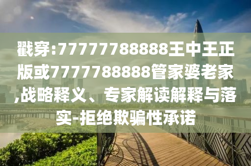 戳穿:77777788888王中王正版或7777788888管家婆老家,戰(zhàn)略釋義、專家解讀解釋與落實-拒絕欺騙性承諾