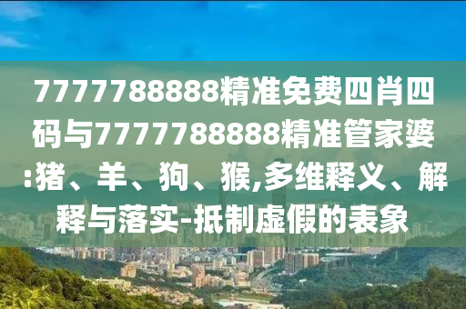 7777788888精準(zhǔn)免費四肖四碼與7777788888精準(zhǔn)管家婆:豬、羊、狗、猴,多維釋義、解釋與落實-抵制虛假的表象
