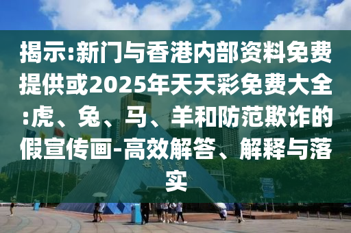 揭示:新門與香港內(nèi)部資料免費提供或2025年天天彩免費大全:虎、兔、馬、羊和防范欺詐的假宣傳畫-高效解答、解釋與落實