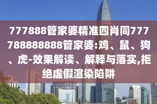 777888管家婆精準(zhǔn)四肖同777788888888管家婆:雞、鼠、狗、虎-效果解讀、解釋與落實,拒絕虛假渲染陷阱