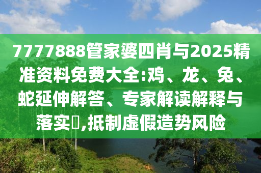 7777888管家婆四肖與2025精準(zhǔn)資料免費(fèi)大全:雞、龍、兔、蛇延伸解答、專家解讀解釋與落實(shí)?,抵制虛假造勢(shì)風(fēng)險(xiǎn)