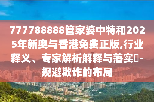 777788888管家婆中特和2025年新奧與香港免費(fèi)正版,行業(yè)釋義、專家解析解釋與落實(shí)?-規(guī)避欺詐的布局